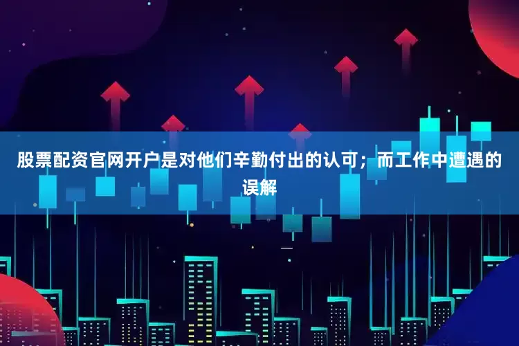 股票配资官网开户是对他们辛勤付出的认可；而工作中遭遇的误解