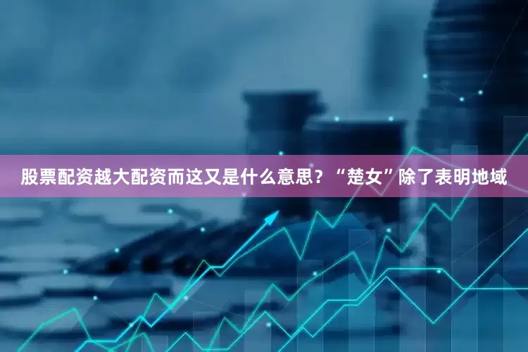 股票配资越大配资而这又是什么意思？“楚女”除了表明地域