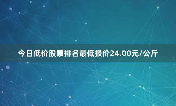 今日低价股票排名最低报价24.00元/公斤