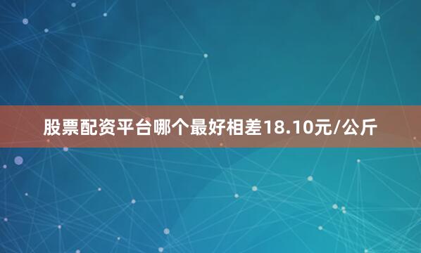 股票配资平台哪个最好相差18.10元/公斤
