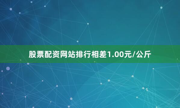 股票配资网站排行相差1.00元/公斤