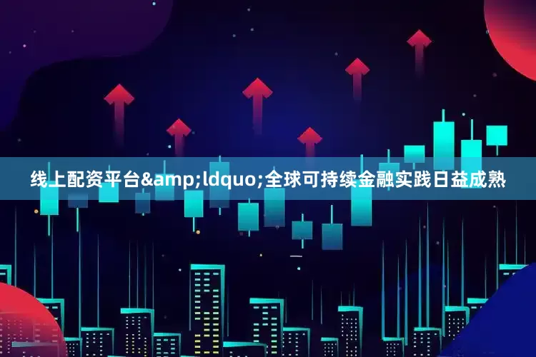 线上配资平台&ldquo;全球可持续金融实践日益成熟