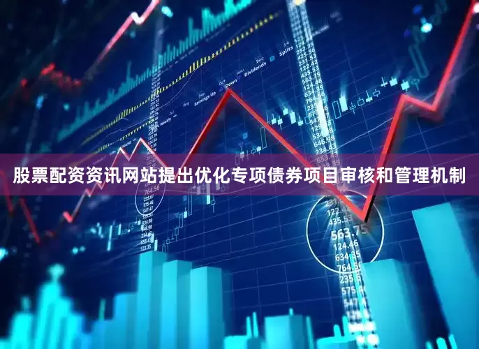 股票配资资讯网站提出优化专项债券项目审核和管理机制