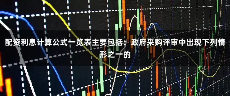 配资利息计算公式一览表主要包括：政府采购评审中出现下列情形之一的