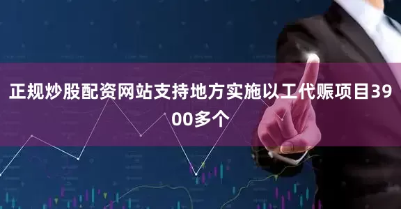正规炒股配资网站支持地方实施以工代赈项目3900多个