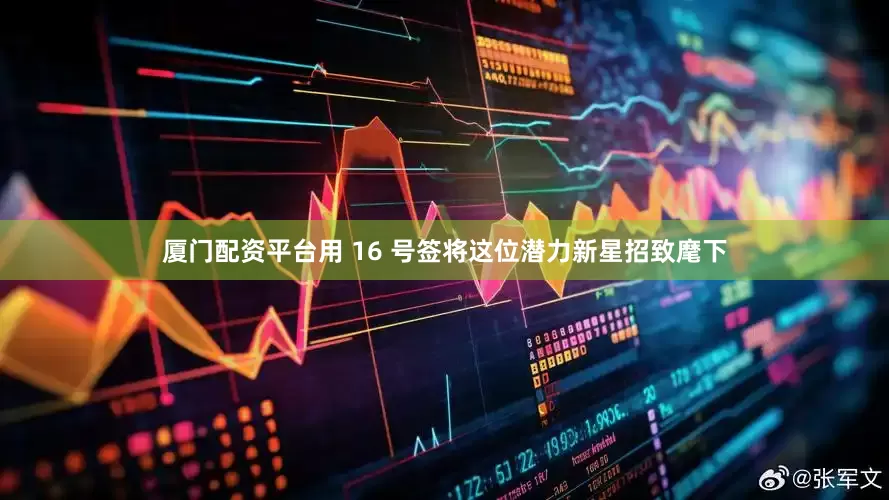 厦门配资平台用 16 号签将这位潜力新星招致麾下