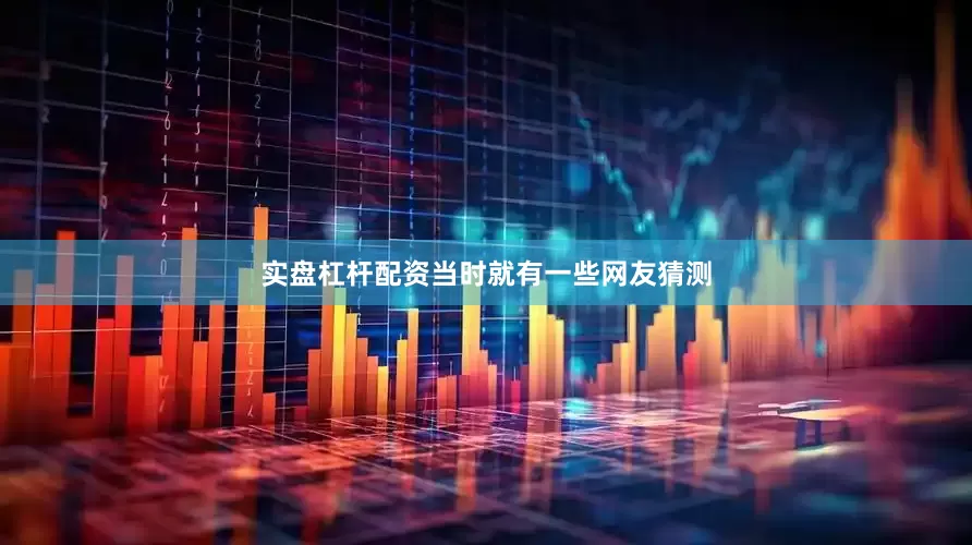 实盘杠杆配资当时就有一些网友猜测