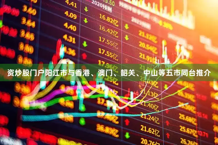 资炒股门户阳江市与香港、澳门、韶关、中山等五市同台推介