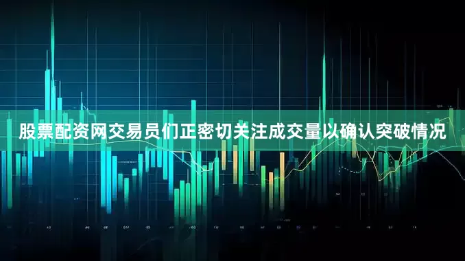 股票配资网交易员们正密切关注成交量以确认突破情况