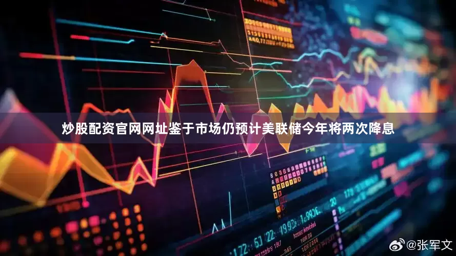 炒股配资官网网址鉴于市场仍预计美联储今年将两次降息