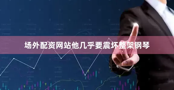 场外配资网站他几乎要震坏整架钢琴