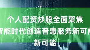 个人配资炒股全面聚焦智能时代创造普惠服务新可能