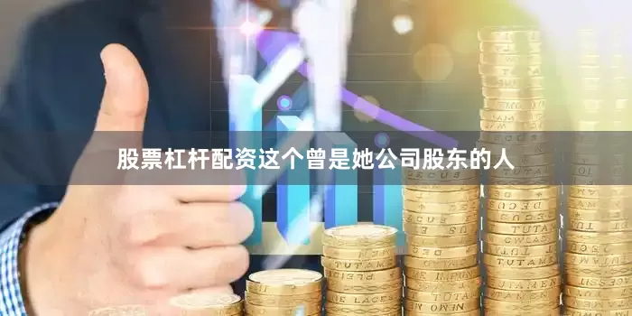 股票杠杆配资这个曾是她公司股东的人