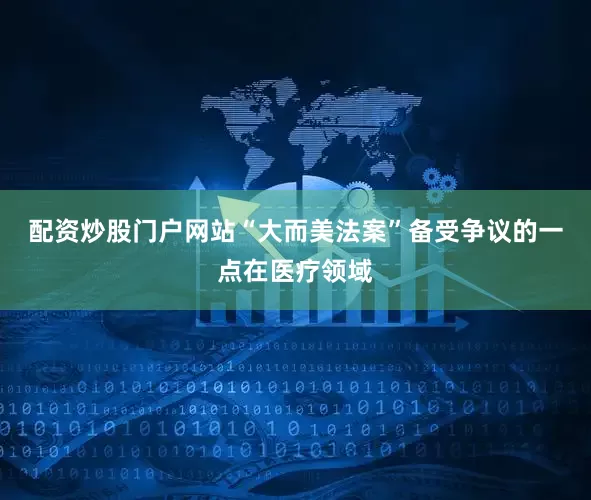 配资炒股门户网站“大而美法案”备受争议的一点在医疗领域