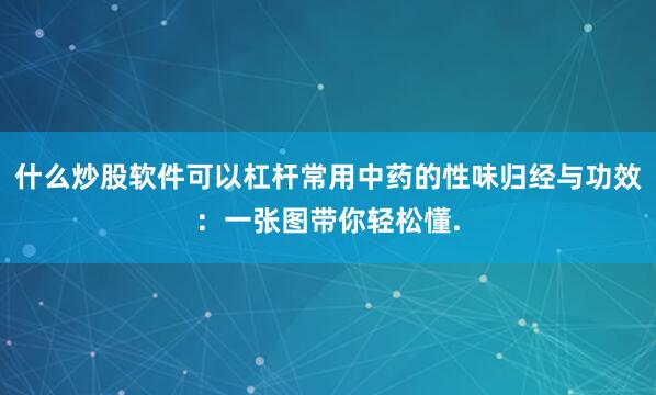 什么炒股软件可以杠杆常用中药的性味归经与功效：一张图带你轻松懂.