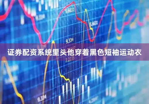 证券配资系统里头他穿着黑色短袖运动衣