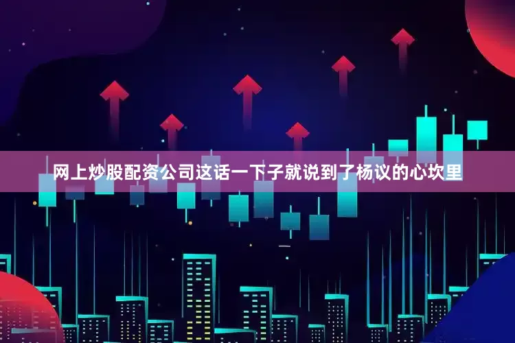 网上炒股配资公司这话一下子就说到了杨议的心坎里
