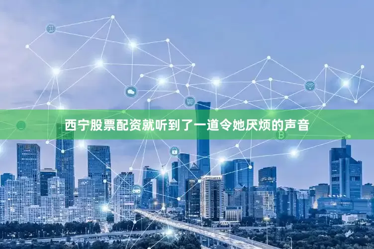 西宁股票配资就听到了一道令她厌烦的声音