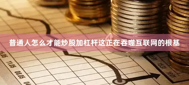 普通人怎么才能炒股加杠杆这正在吞噬互联网的根基