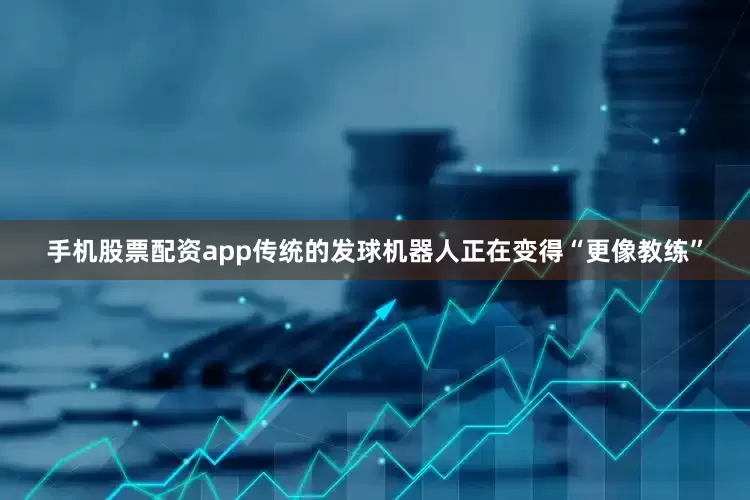 手机股票配资app传统的发球机器人正在变得“更像教练”