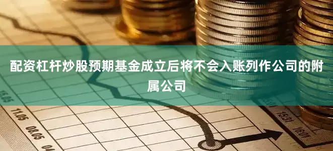 配资杠杆炒股预期基金成立后将不会入账列作公司的附属公司