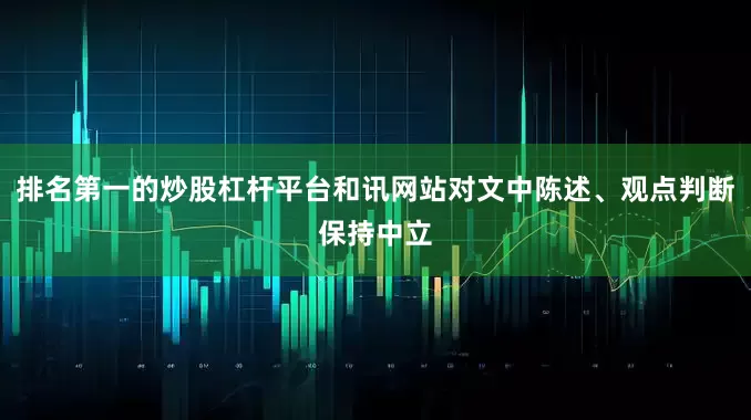 排名第一的炒股杠杆平台和讯网站对文中陈述、观点判断保持中立