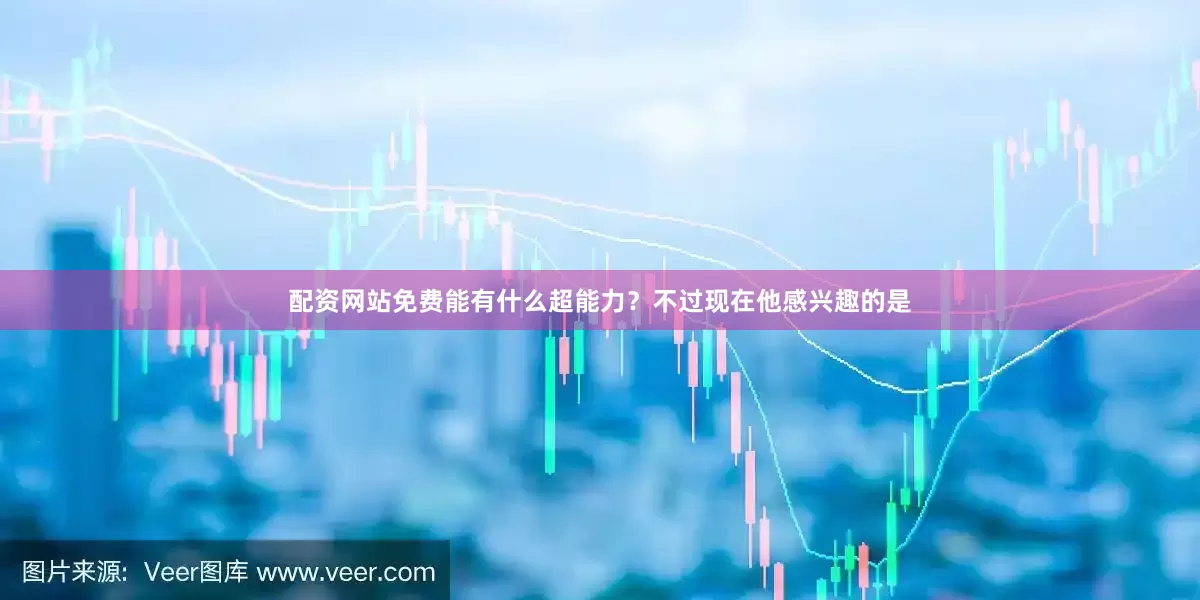 配资网站免费能有什么超能力？不过现在他感兴趣的是