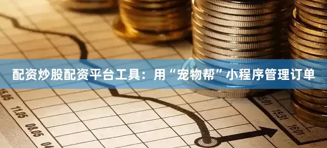 配资炒股配资平台工具：用“宠物帮”小程序管理订单