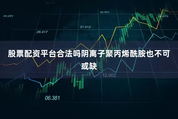股票配资平台合法吗阴离子聚丙烯酰胺也不可或缺