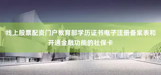 线上股票配资门户教育部学历证书电子注册备案表和开通金融功能的社保卡