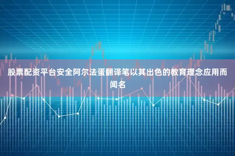 股票配资平台安全阿尔法蛋翻译笔以其出色的教育理念应用而闻名