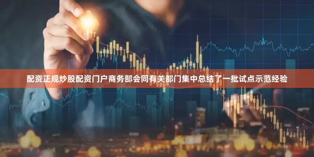 配资正规炒股配资门户商务部会同有关部门集中总结了一批试点示范经验
