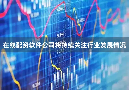 在线配资软件公司将持续关注行业发展情况