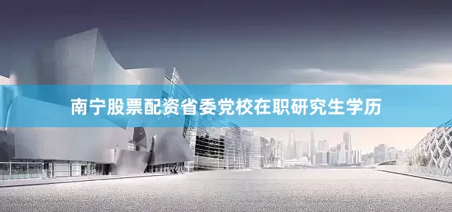 南宁股票配资省委党校在职研究生学历
