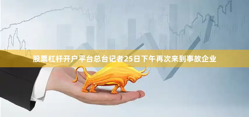 股票杠杆开户平台总台记者25日下午再次来到事故企业