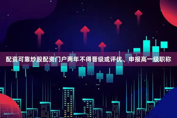 配资可靠炒股配资门户两年不得晋级或评优、申报高一级职称