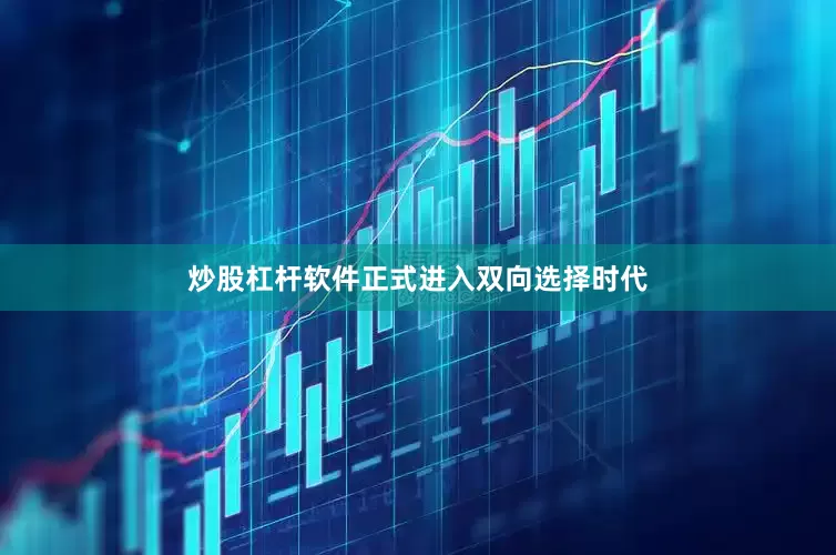 炒股杠杆软件正式进入双向选择时代
