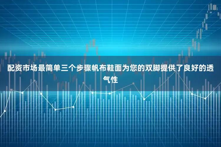 配资市场最简单三个步骤帆布鞋面为您的双脚提供了良好的透气性
