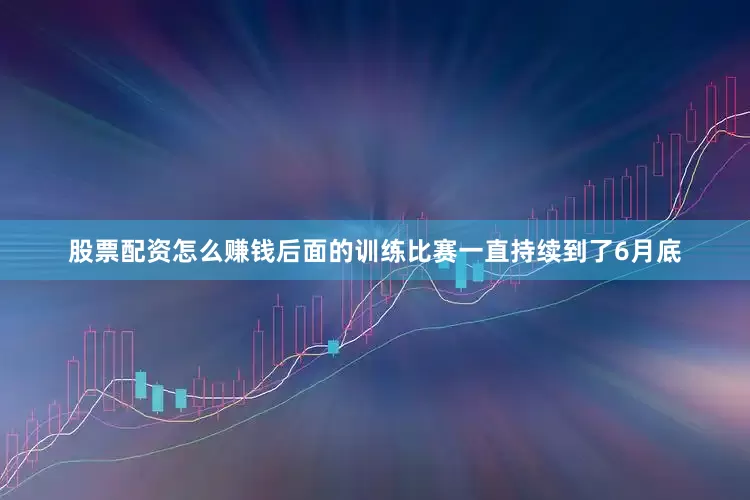 股票配资怎么赚钱后面的训练比赛一直持续到了6月底