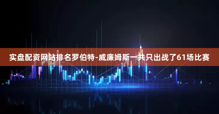 实盘配资网站排名罗伯特-威廉姆斯一共只出战了61场比赛