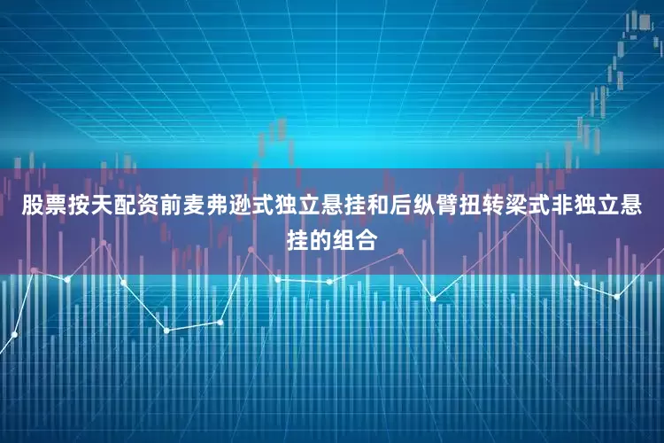 股票按天配资前麦弗逊式独立悬挂和后纵臂扭转梁式非独立悬挂的组合