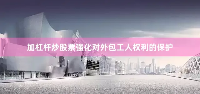 加杠杆炒股票强化对外包工人权利的保护