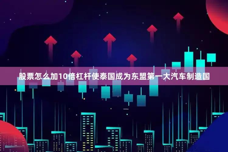 股票怎么加10倍杠杆使泰国成为东盟第一大汽车制造国