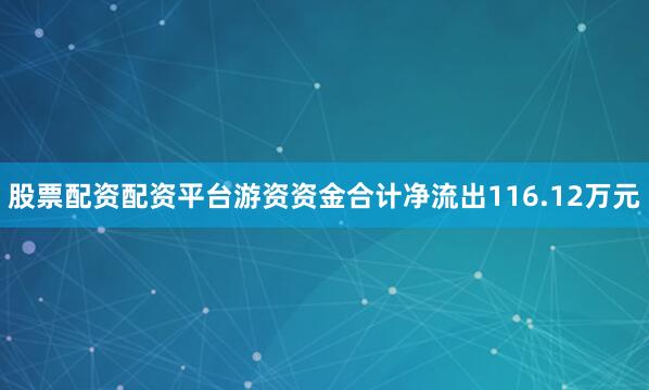 股票配资配资平台游资资金合计净流出116.12万元