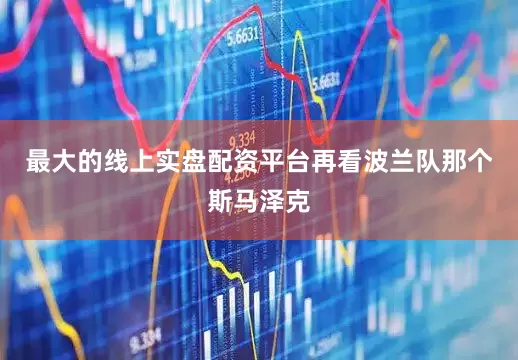 最大的线上实盘配资平台再看波兰队那个斯马泽克