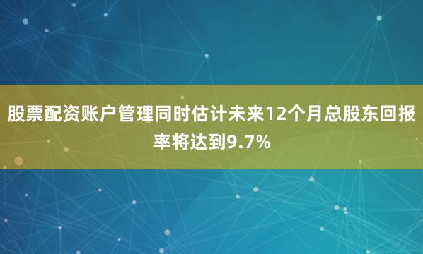 股票配资账户管理同时估计未来12个月总股东回报率将达到9.7%