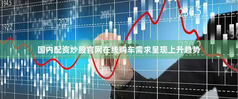国内配资炒股官网在线购车需求呈现上升趋势