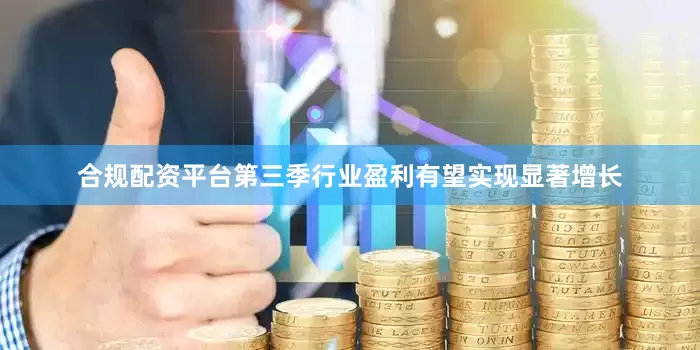 合规配资平台第三季行业盈利有望实现显著增长