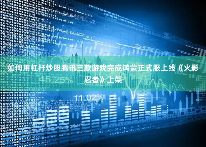 如何用杠杆炒股腾讯三款游戏完成鸿蒙正式服上线《火影忍者》上架