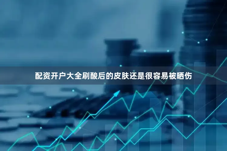 配资开户大全刷酸后的皮肤还是很容易被晒伤